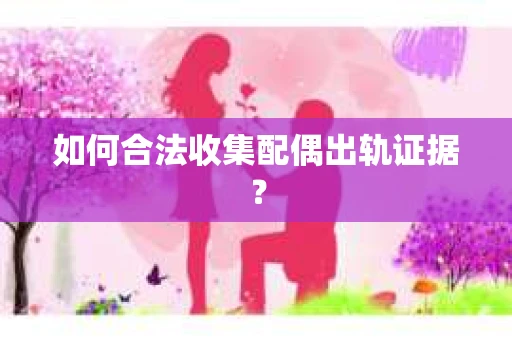 如何合法收集配偶出轨证据? 如何合法收集配偶出轨证据?