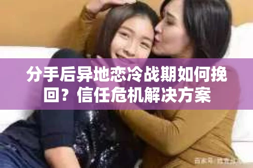 分手后异地恋冷战期如何挽回?信任危机解决方案 分手后异地恋冷战期如何挽回?信任危机解决方案