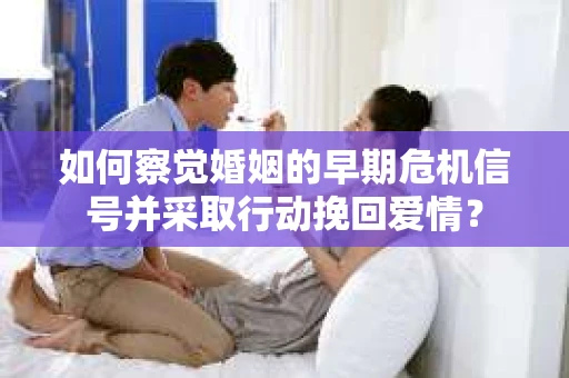 如何察觉婚姻的早期危机信号并采取行动挽回爱情？