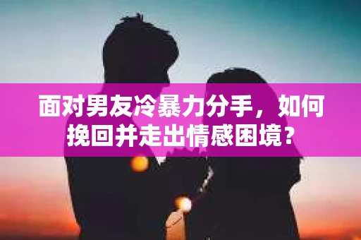 面对男友冷暴力分手，如何挽回并走出情感困境？