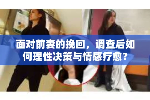 面对前妻的挽回，调查后如何理性决策与情感疗愈？