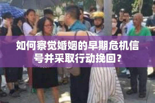 如何察觉婚姻的早期危机信号并采取行动挽回? 如何察觉婚姻的早期危机信号并采取行动挽回?