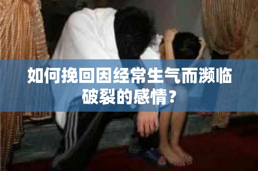 如何挽回因经常生气而濒临破裂的感情？