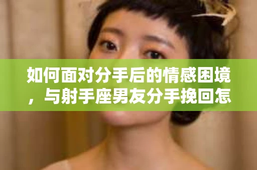 如何面对分手后的情感困境，与射手座男友分手挽回怎么办？