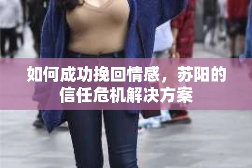如何成功挽回情感，苏阳的信任危机解决方案