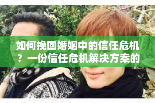 如何挽回婚姻中的信任危机？一份信任危机解决方案的干货指南