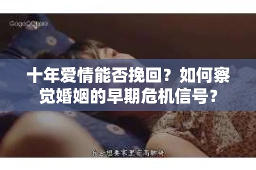 十年爱情能否挽回?如何察觉婚姻的早期危机信号? 十年爱情能否挽回?如何察觉婚姻的早期危机信号?