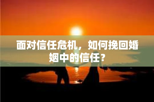 面对信任危机,如何挽回婚姻中的信任? 面对信任危机,如何挽回婚姻中的信任?