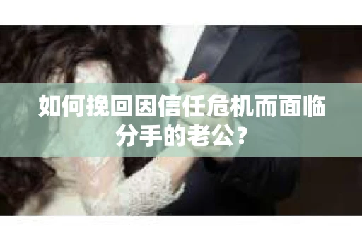 如何挽回因信任危机而面临分手的老公? 如何挽回因信任危机而面临分手的老公?