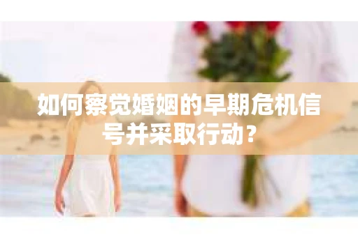 如何察觉婚姻的早期危机信号并采取行动？