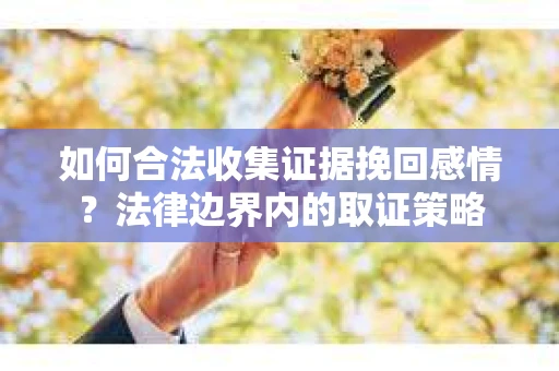 如何合法收集证据挽回感情？法律边界内的取证策略