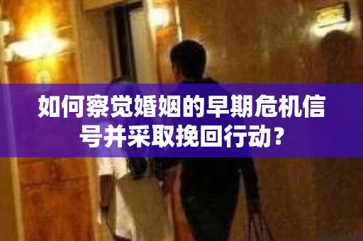 如何察觉婚姻的早期危机信号并采取挽回行动? 如何察觉婚姻的早期危机信号并采取挽回行动?