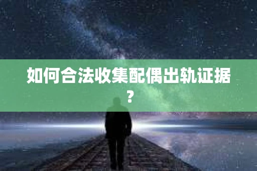 如何合法收集配偶出轨证据? 如何合法收集配偶出轨证据?
