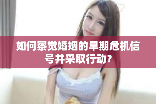 如何察觉婚姻的早期危机信号并采取行动? 如何察觉婚姻的早期危机信号并采取行动?