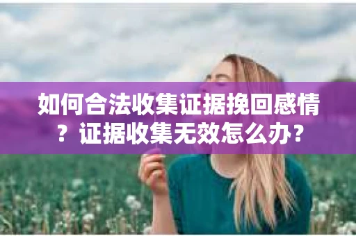 如何合法收集证据挽回感情？证据收集无效怎么办？