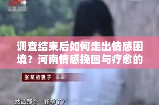 调查结束后如何走出情感困境？河南情感挽回与疗愈的实用方法