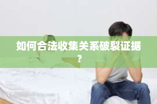 如何合法收集关系破裂证据? 如何合法收集关系破裂证据?