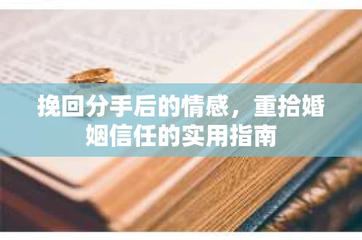 挽回分手后的情感,重拾婚姻信任的实用指南 挽回分手后的情感,重拾婚姻信任的实用指南