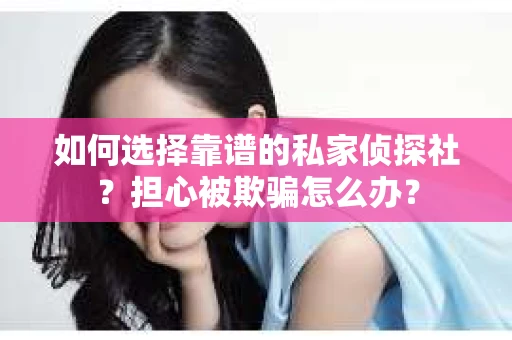 如何选择靠谱的私家侦探社？担心被欺骗怎么办？