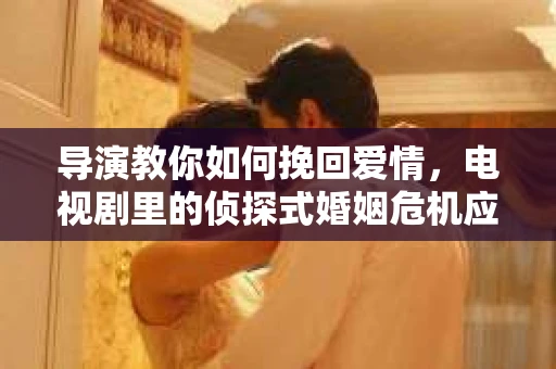 导演教你如何挽回爱情,电视剧里的侦探式婚姻危机应对法 导演教你如何挽回爱情,电视剧里的侦探式婚姻危机应对法
