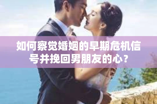 如何察觉婚姻的早期危机信号并挽回男朋友的心? 如何察觉婚姻的早期危机信号并挽回男朋友的心?