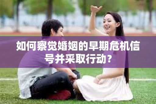 如何察觉婚姻的早期危机信号并采取行动? 如何察觉婚姻的早期危机信号并采取行动?