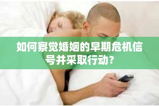 如何察觉婚姻的早期危机信号并采取行动？
