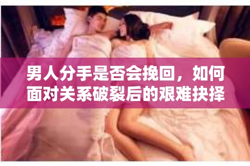 男人分手是否会挽回，如何面对关系破裂后的艰难抉择？