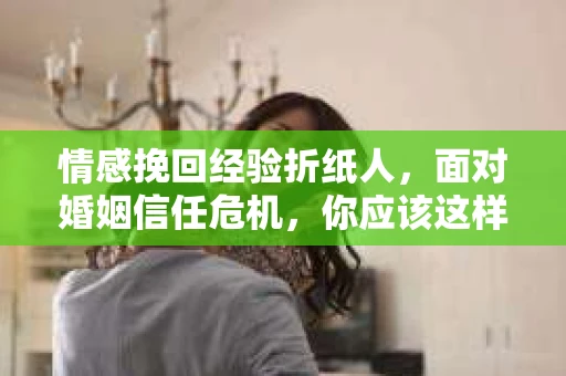 情感挽回经验折纸人，面对婚姻信任危机，你应该这样做
