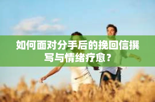 如何面对分手后的挽回信撰写与情绪疗愈？