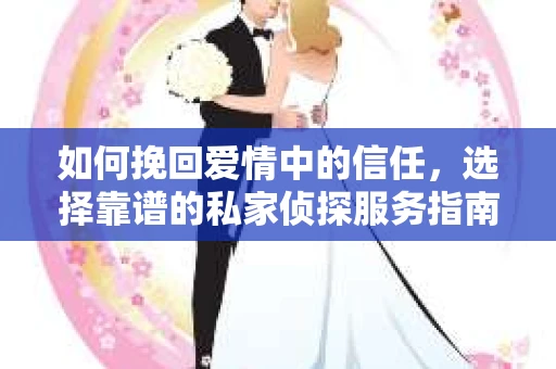 如何挽回爱情中的信任，选择靠谱的私家侦探服务指南