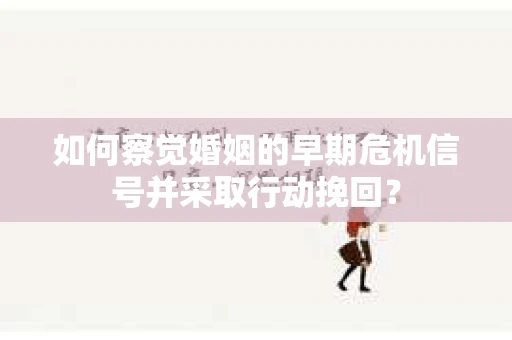 如何察觉婚姻的早期危机信号并采取行动挽回？