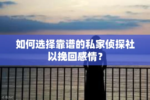 如何选择靠谱的私家侦探社以挽回感情？