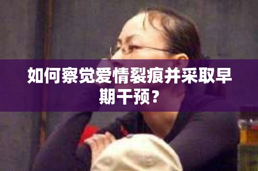 如何察觉爱情裂痕并采取早期干预? 如何察觉爱情裂痕并采取早期干预?