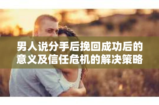 男人说分手后挽回成功后的意义及信任危机的解决策略