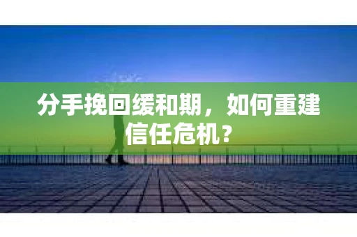 分手挽回缓和期,如何重建信任危机? 分手挽回缓和期,如何重建信任危机?