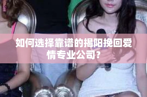 如何选择靠谱的揭阳挽回爱情专业公司？