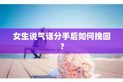 女生说气话分手后如何挽回? 女生说气话分手后如何挽回?