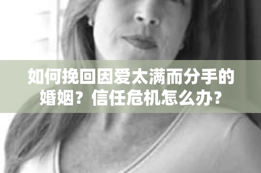 如何挽回因爱太满而分手的婚姻?信任危机怎么办? 如何挽回因爱太满而分手的婚姻?信任危机怎么办?