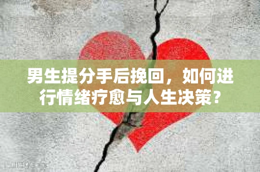 男生提分手后挽回,如何进行情绪疗愈与人生决策? 男生提分手后挽回,如何进行情绪疗愈与人生决策?