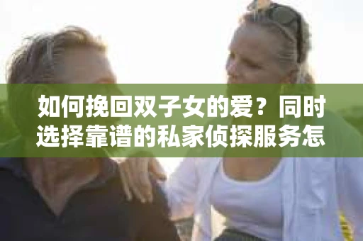 如何挽回双子女的爱?同时选择靠谱的私家侦探服务怎么办? 如何挽回双子女的爱?同时选择靠谱的私家侦探服务怎么办?