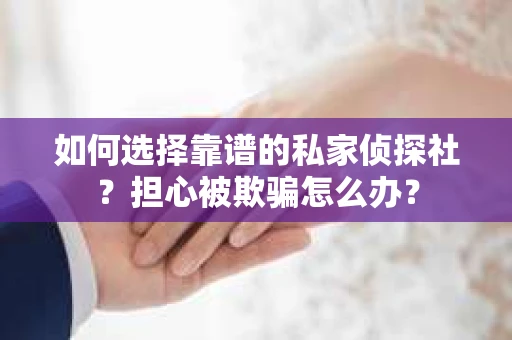 如何选择靠谱的私家侦探社?担心被欺骗怎么办? 如何选择靠谱的私家侦探社?担心被欺骗怎么办?