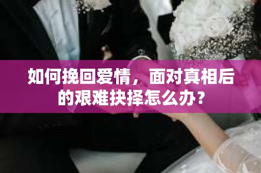 如何挽回爱情，面对真相后的艰难抉择怎么办？