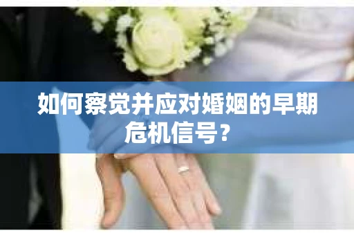 如何察觉并应对婚姻的早期危机信号？