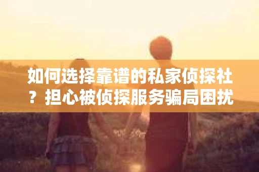 如何选择靠谱的私家侦探社？担心被侦探服务骗局困扰怎么办？