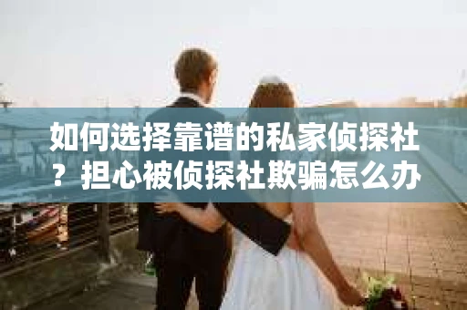 如何选择靠谱的私家侦探社?担心被侦探社欺骗怎么办? 如何选择靠谱的私家侦探社?担心被侦探社欺骗怎么办?