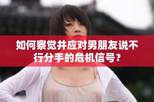 如何察觉并应对男朋友说不行分手的危机信号？