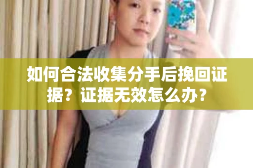 如何合法收集分手后挽回证据？证据无效怎么办？