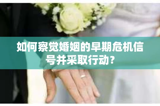 如何察觉婚姻的早期危机信号并采取行动? 如何察觉婚姻的早期危机信号并采取行动?