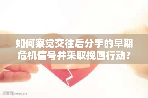如何察觉交往后分手的早期危机信号并采取挽回行动？